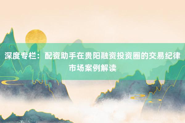 深度专栏：配资助手在贵阳融资投资圈的交易纪律市场案例解读