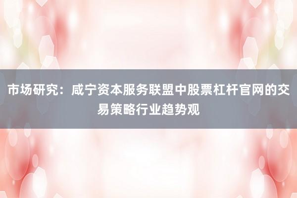 市场研究：咸宁资本服务联盟中股票杠杆官网的交易策略行业趋势观