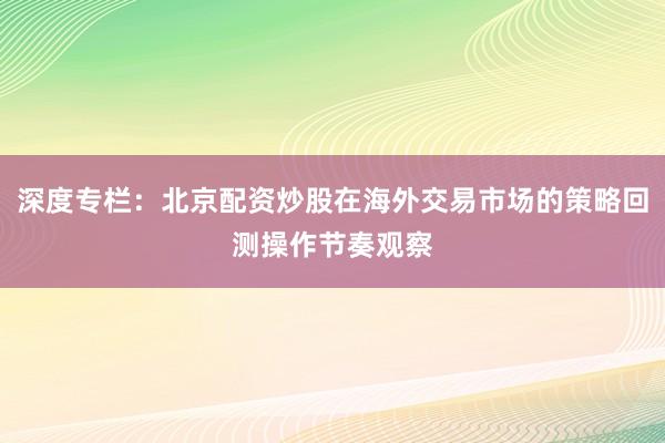 深度专栏：北京配资炒股在海外交易市场的策略回测操作节奏观察