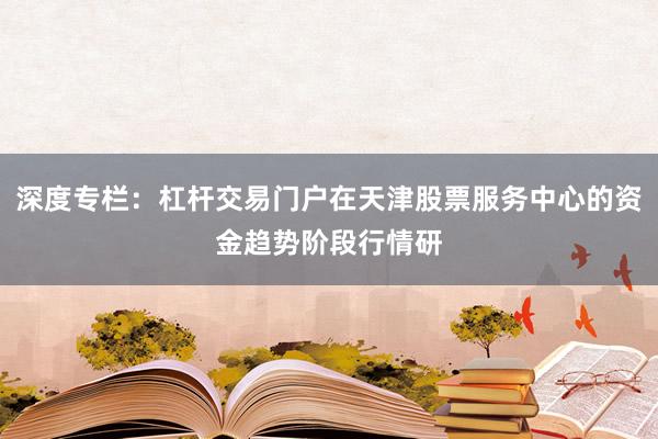 深度专栏：杠杆交易门户在天津股票服务中心的资金趋势阶段行情研