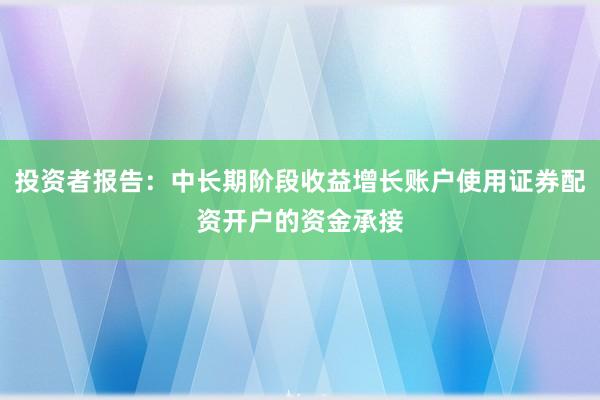 投资者报告：中长期阶段收益增长账户使用证券配资开户的资金承接