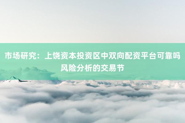 市场研究：上饶资本投资区中双向配资平台可靠吗风险分析的交易节