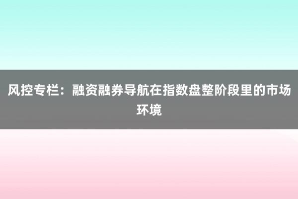 风控专栏：融资融券导航在指数盘整阶段里的市场环境