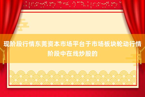 现阶段行情东莞资本市场平台于市场板块轮动行情阶段中在线炒股的