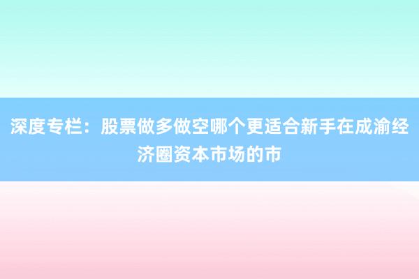深度专栏：股票做多做空哪个更适合新手在成渝经济圈资本市场的市