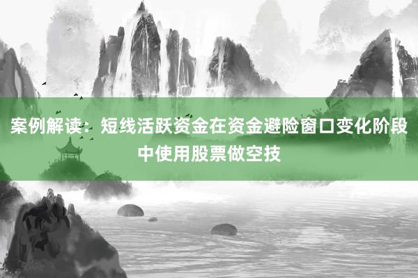 案例解读：短线活跃资金在资金避险窗口变化阶段中使用股票做空技