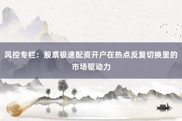 风控专栏:股票极速配资开户在热点反复切换里的市场驱动力