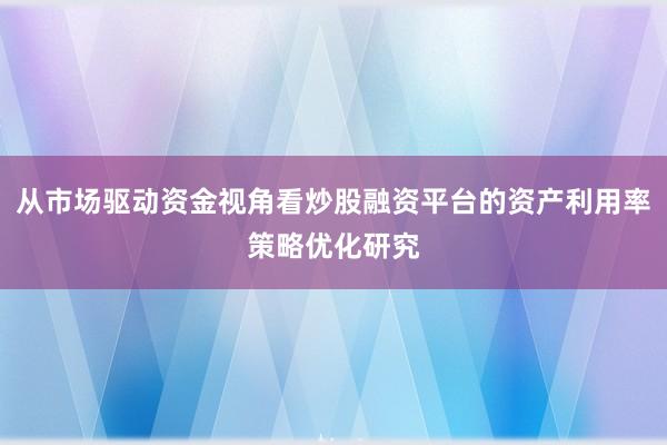 从市场驱动资金视角看炒股融资平台的资产利用率策略优化研究