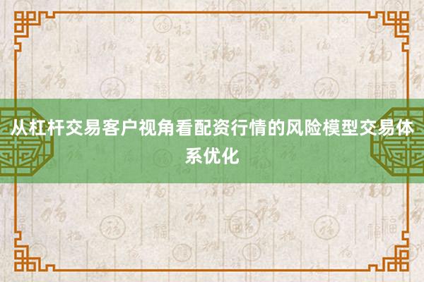 从杠杆交易客户视角看配资行情的风险模型交易体系优化