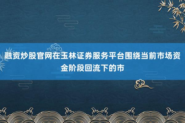 融资炒股官网在玉林证券服务平台围绕当前市场资金阶段回流下的市