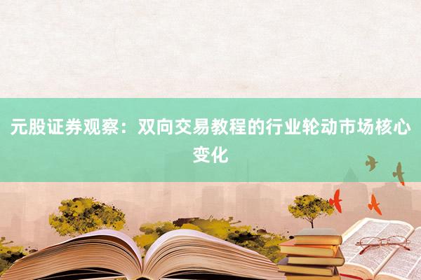 元股证券观察：双向交易教程的行业轮动市场核心变化