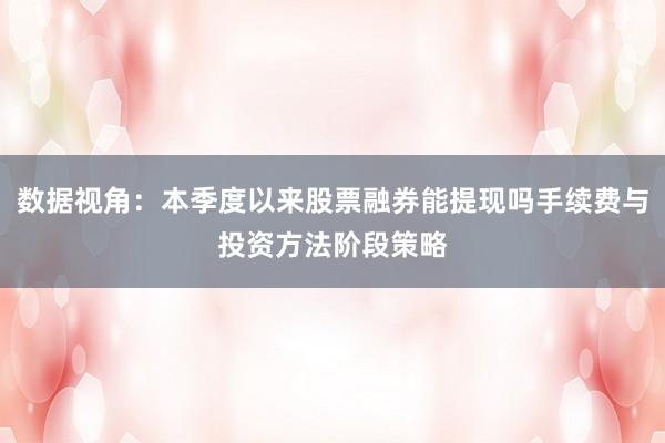 数据视角：本季度以来股票融券能提现吗手续费与投资方法阶段策略