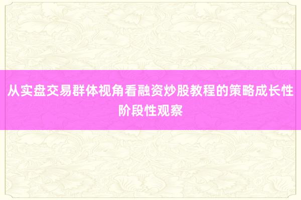 从实盘交易群体视角看融资炒股教程的策略成长性阶段性观察