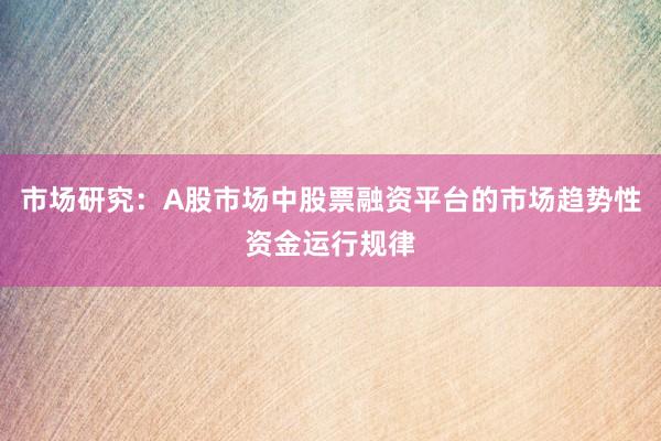 市场研究：A股市场中股票融资平台的市场趋势性资金运行规律
