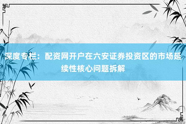 深度专栏：配资网开户在六安证券投资区的市场延续性核心问题拆解