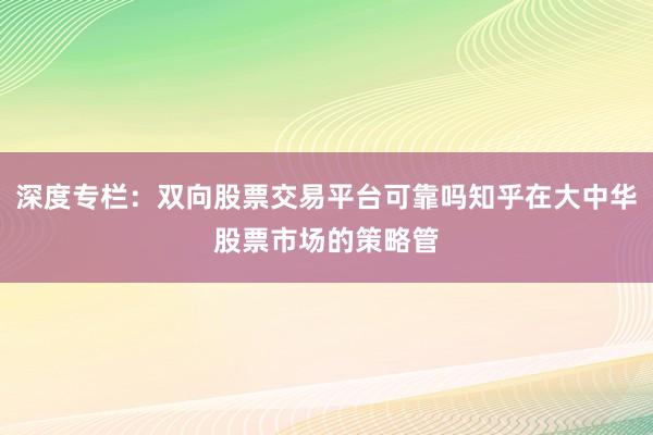 深度专栏：双向股票交易平台可靠吗知乎在大中华股票市场的策略管