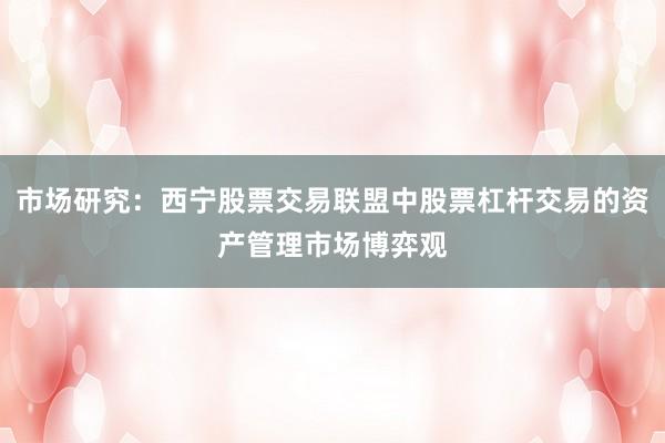 市场研究：西宁股票交易联盟中股票杠杆交易的资产管理市场博弈观