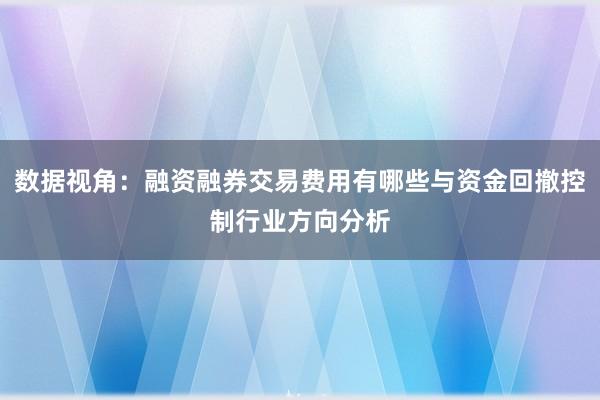 数据视角：融资融券交易费用有哪些与资金回撤控制行业方向分析