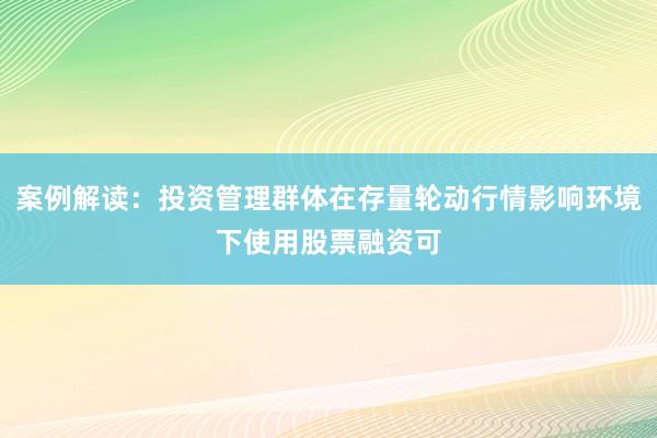 案例解读：投资管理群体在存量轮动行情影响环境下使用股票融资可