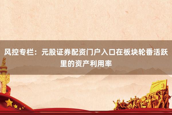 风控专栏:元股证券配资门户入口在板块轮番活跃里的资产利用率