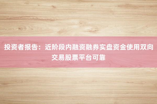 投资者报告：近阶段内融资融券实盘资金使用双向交易股票平台可靠