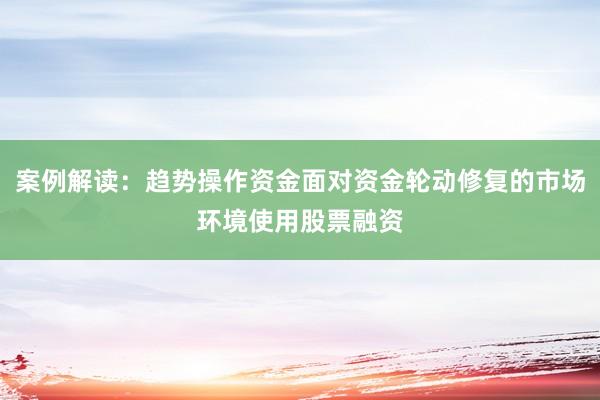 案例解读：趋势操作资金面对资金轮动修复的市场环境使用股票融资