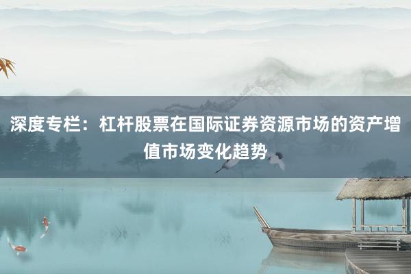 深度专栏：杠杆股票在国际证券资源市场的资产增值市场变化趋势
