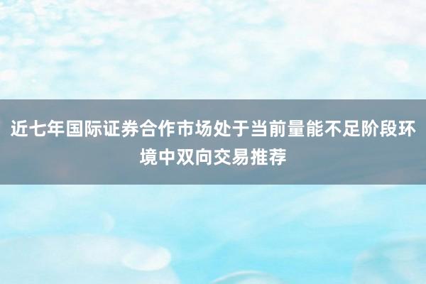 近七年国际证券合作市场处于当前量能不足阶段环境中双向交易推荐