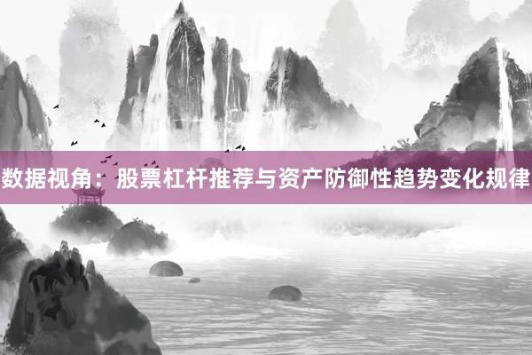 数据视角：股票杠杆推荐与资产防御性趋势变化规律