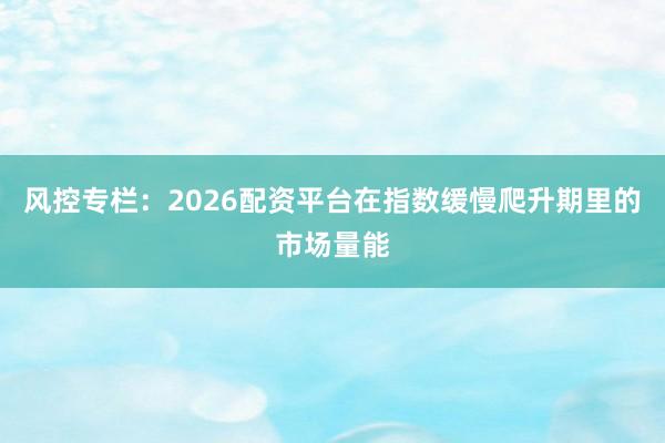 风控专栏：2026配资平台在指数缓慢爬升期里的市场量能