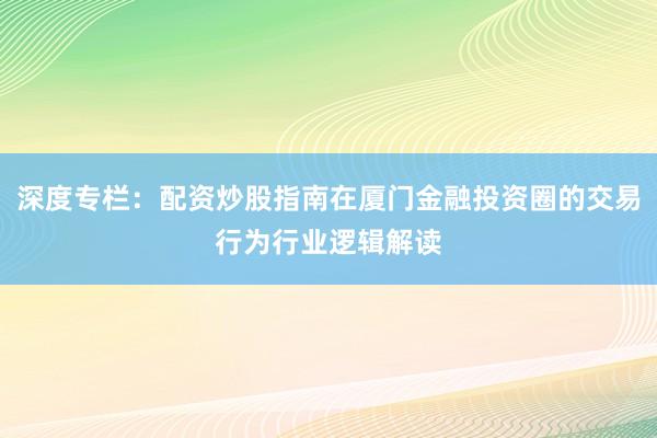 深度专栏：配资炒股指南在厦门金融投资圈的交易行为行业逻辑解读