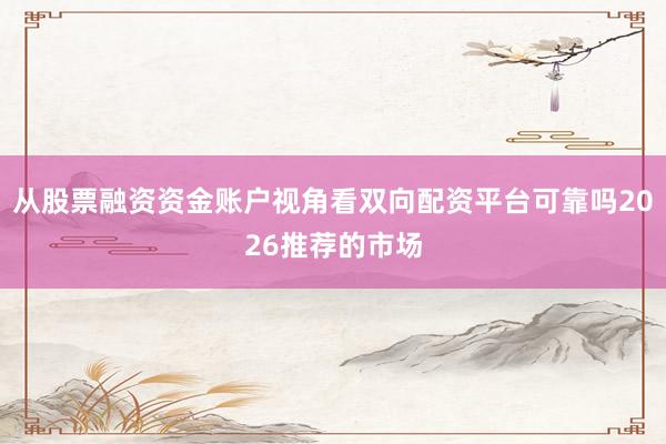 从股票融资资金账户视角看双向配资平台可靠吗2026推荐的市场