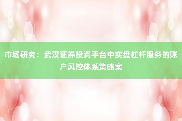 市场研究：武汉证券投资平台中实盘杠杆服务的账户风控体系策略案