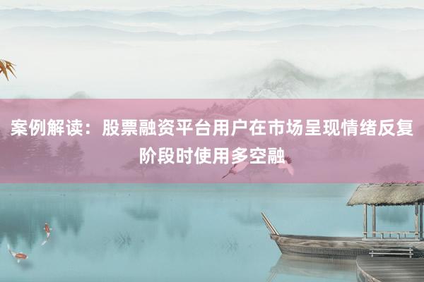 案例解读：股票融资平台用户在市场呈现情绪反复阶段时使用多空融