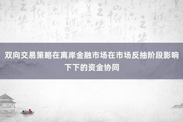 双向交易策略在离岸金融市场在市场反抽阶段影响下下的资金协同