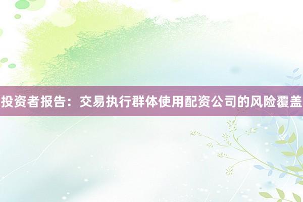 投资者报告：交易执行群体使用配资公司的风险覆盖