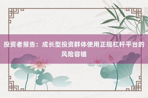 投资者报告：成长型投资群体使用正规杠杆平台的风险容错