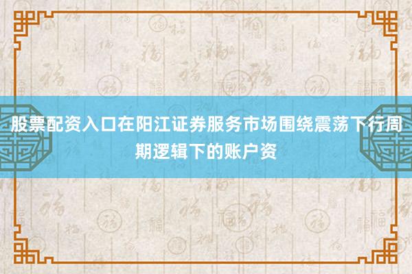 股票配资入口在阳江证券服务市场围绕震荡下行周期逻辑下的账户资