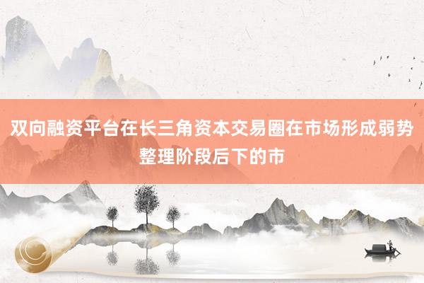 双向融资平台在长三角资本交易圈在市场形成弱势整理阶段后下的市
