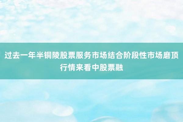 过去一年半铜陵股票服务市场结合阶段性市场磨顶行情来看中股票融