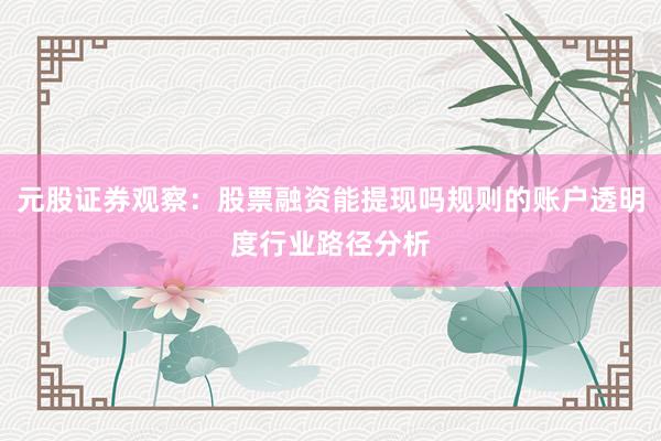 元股证券观察：股票融资能提现吗规则的账户透明度行业路径分析
