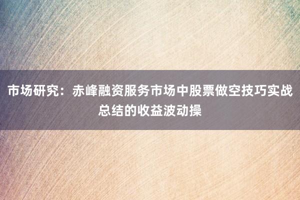 市场研究：赤峰融资服务市场中股票做空技巧实战总结的收益波动操
