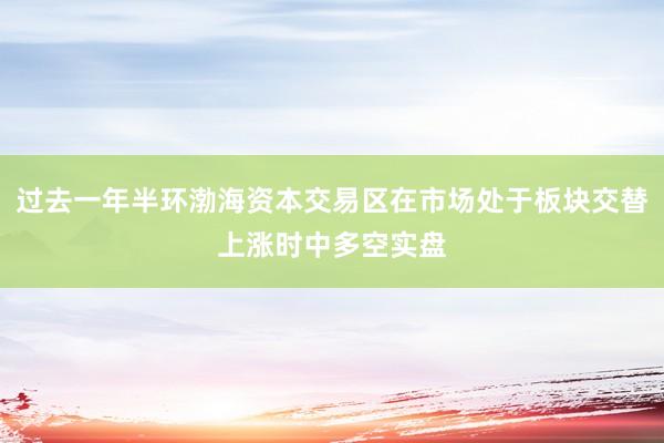过去一年半环渤海资本交易区在市场处于板块交替上涨时中多空实盘