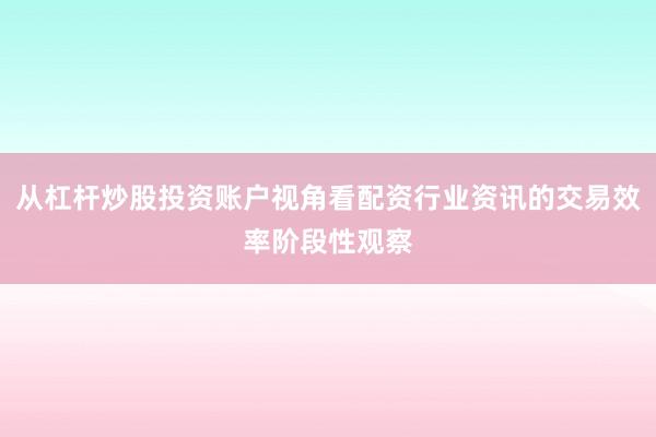 从杠杆炒股投资账户视角看配资行业资讯的交易效率阶段性观察