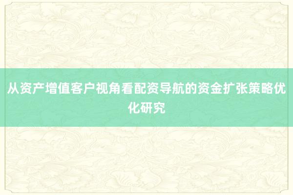 从资产增值客户视角看配资导航的资金扩张策略优化研究