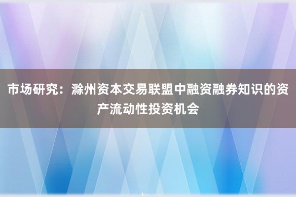 市场研究：滁州资本交易联盟中融资融券知识的资产流动性投资机会