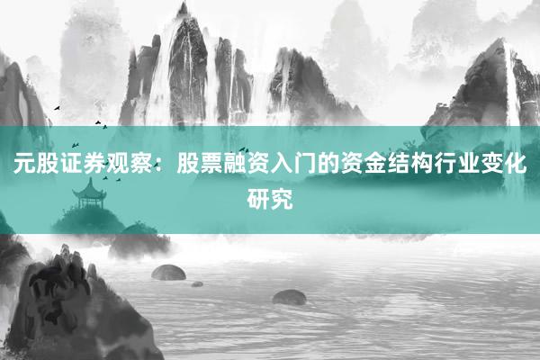 元股证券观察:股票融资入门的资金结构行业变化研究