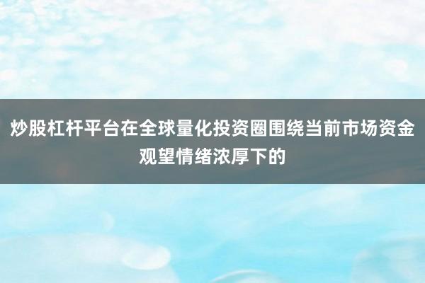 炒股杠杆平台在全球量化投资圈围绕当前市场资金观望情绪浓厚下的