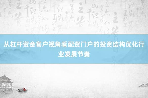 从杠杆资金客户视角看配资门户的投资结构优化行业发展节奏