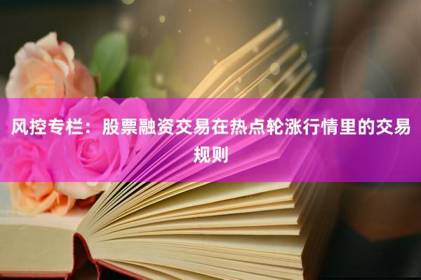 风控专栏：股票融资交易在热点轮涨行情里的交易规则